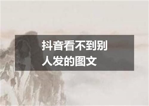 抖音看不到别人发的图文