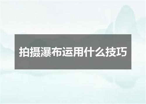 拍摄瀑布运用什么技巧