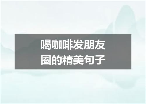 喝咖啡发朋友圈的精美句子