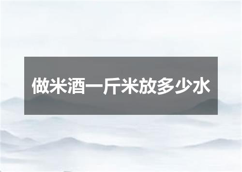 做米酒一斤米放多少水