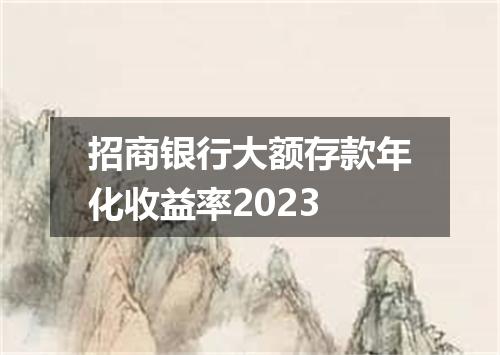 招商银行大额存款年化收益率2023