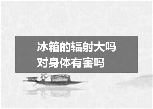 冰箱的辐射大吗对身体有害吗