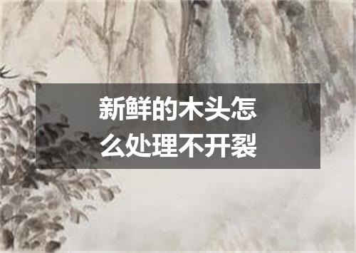 新鲜的木头怎么处理不开裂