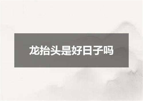龙抬头是好日子吗