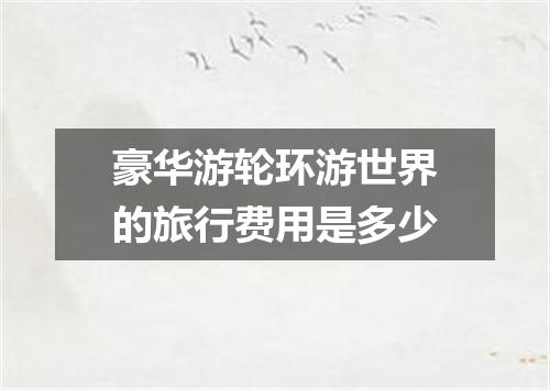 豪华游轮环游世界的旅行费用是多少