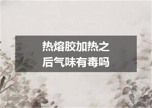 热熔胶加热之后气味有毒吗