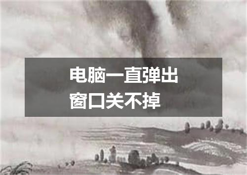 电脑一直弹出窗口关不掉