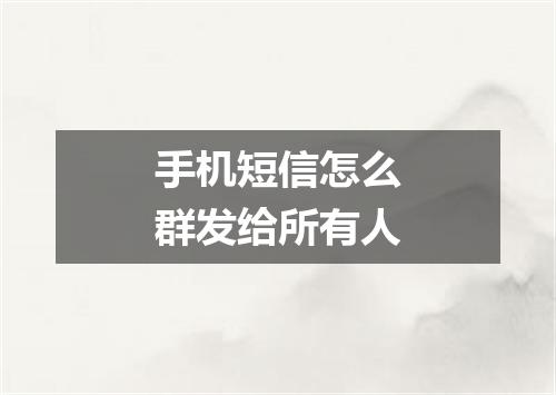 手机短信怎么群发给所有人