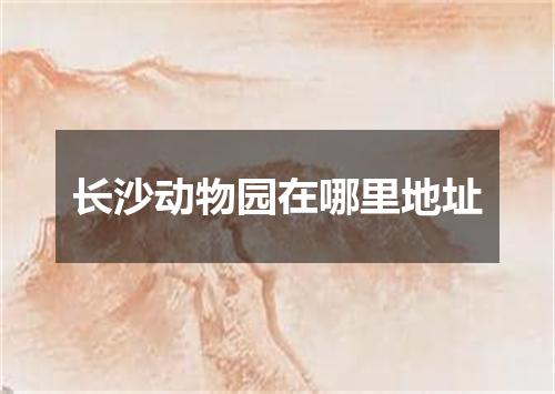 长沙动物园在哪里地址