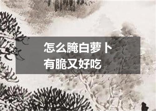 怎么腌白萝卜有脆又好吃