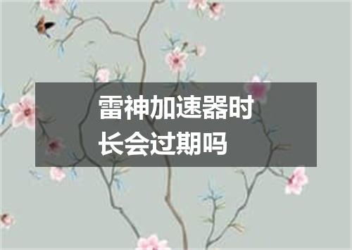 雷神加速器时长会过期吗