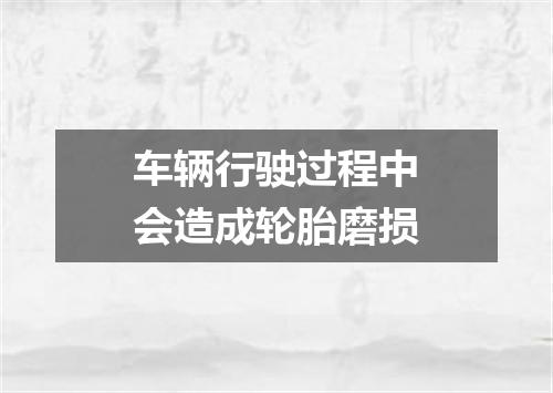车辆行驶过程中会造成轮胎磨损
