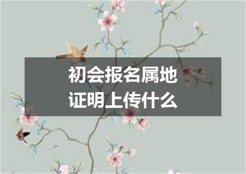 初会报名属地证明上传什么