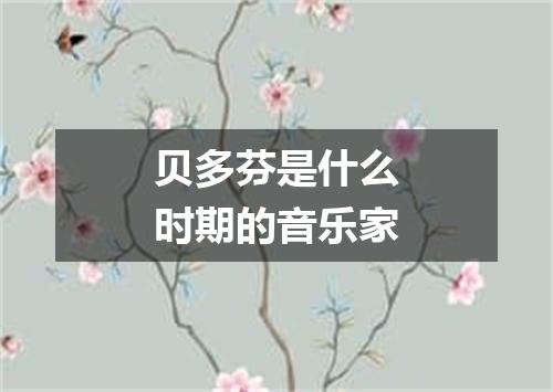 贝多芬是什么时期的音乐家