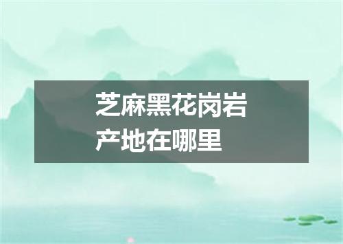 芝麻黑花岗岩产地在哪里