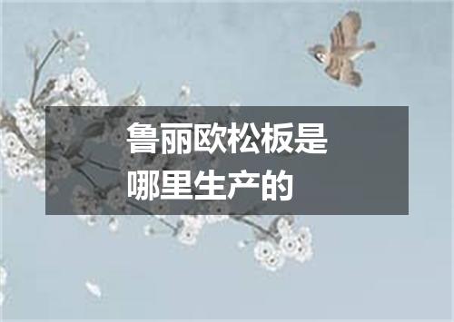 鲁丽欧松板是哪里生产的