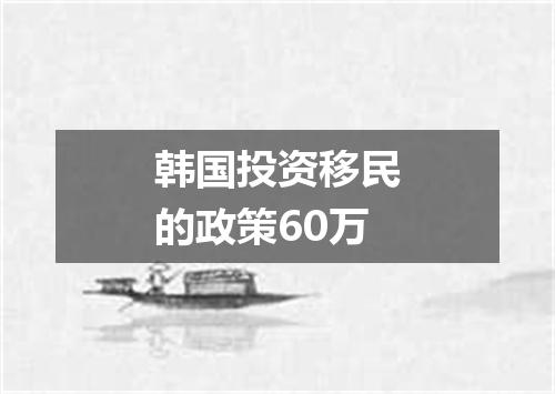 韩国投资移民的政策60万