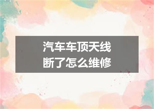 汽车车顶天线断了怎么维修