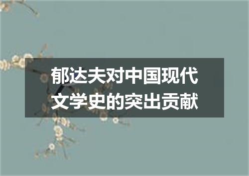 郁达夫对中国现代文学史的突出贡献