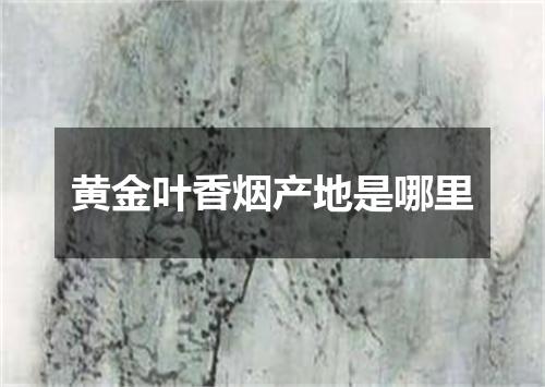 黄金叶香烟产地是哪里