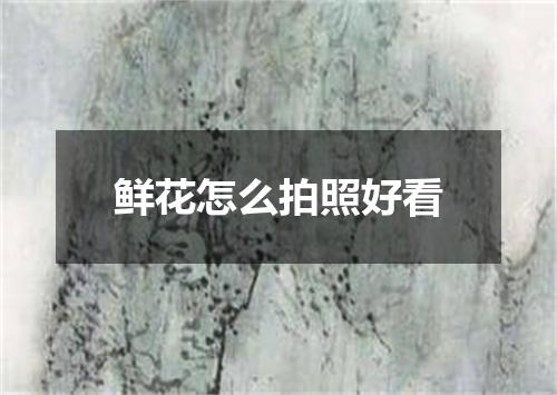 鲜花怎么拍照好看