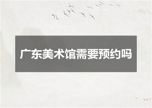 广东美术馆需要预约吗