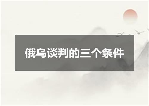 俄乌谈判的三个条件