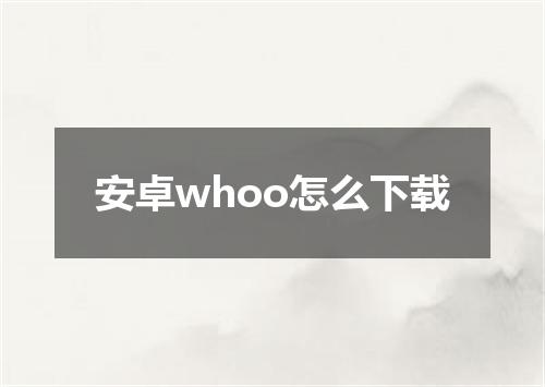 安卓whoo怎么下载