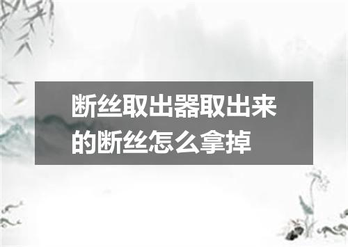 断丝取出器取出来的断丝怎么拿掉