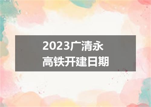 2023广清永高铁开建日期