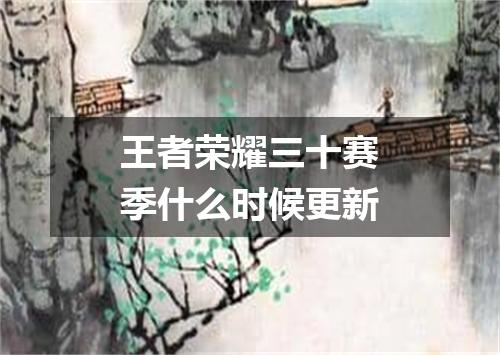 王者荣耀三十赛季什么时候更新