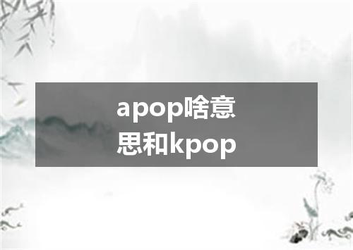 apop啥意思和kpop
