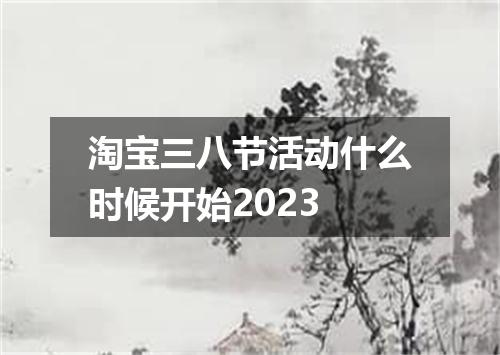 淘宝三八节活动什么时候开始2023