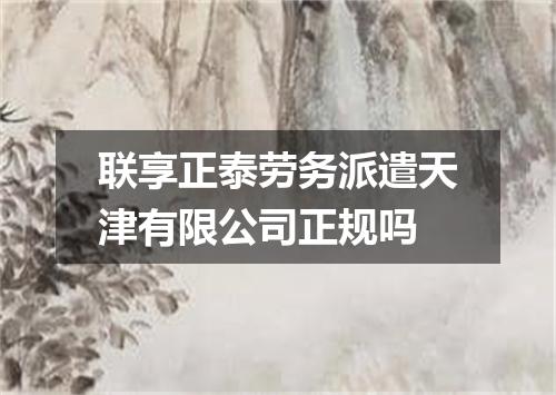 联享正泰劳务派遣天津有限公司正规吗