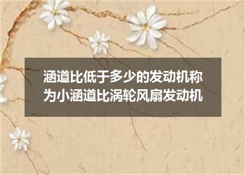 涵道比低于多少的发动机称为小涵道比涡轮风扇发动机