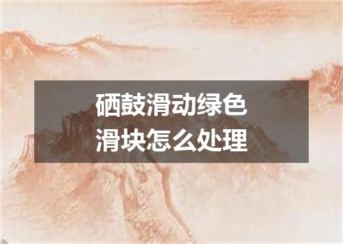 硒鼓滑动绿色滑块怎么处理