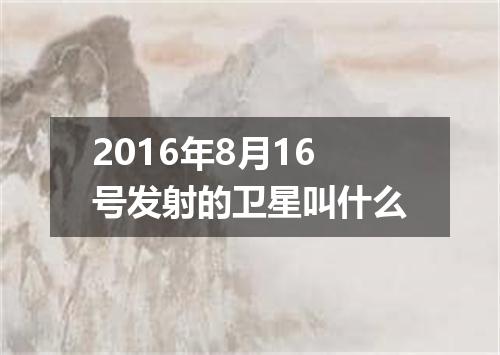 2016年8月16号发射的卫星叫什么