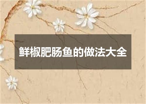 鲜椒肥肠鱼的做法大全