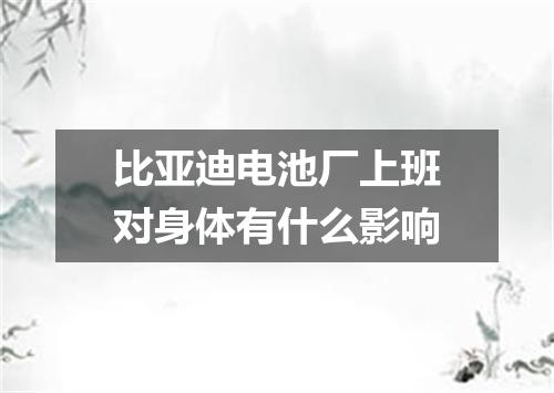 比亚迪电池厂上班对身体有什么影响