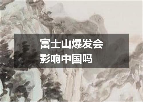 富士山爆发会影响中国吗