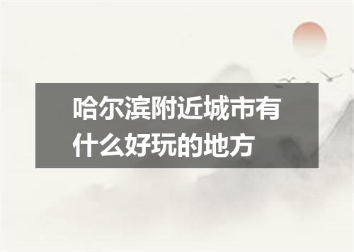 哈尔滨附近城市有什么好玩的地方