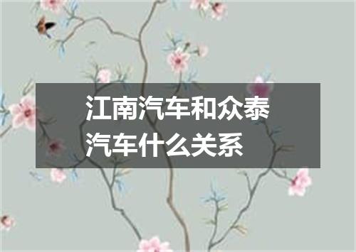 江南汽车和众泰汽车什么关系