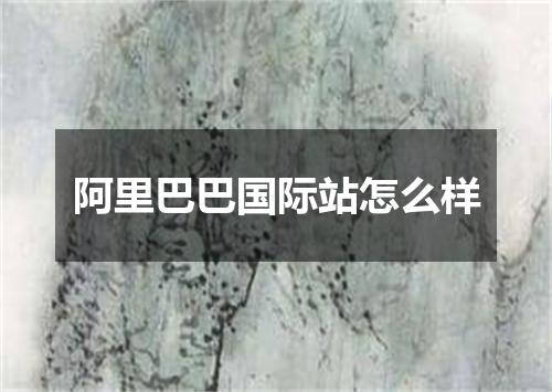 阿里巴巴国际站怎么样