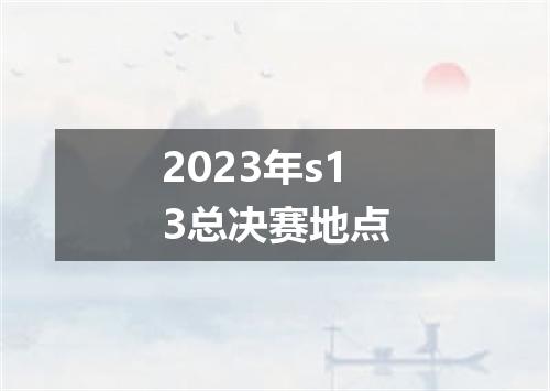 2023年s13总决赛地点