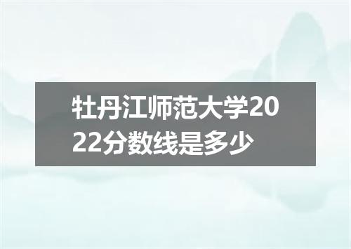 牡丹江师范大学2022分数线是多少