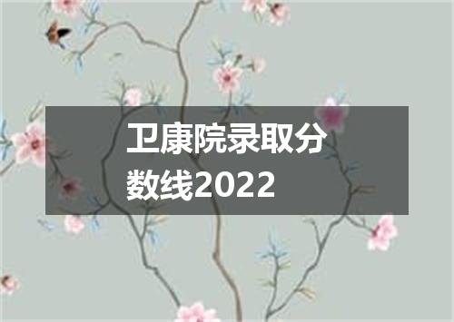 卫康院录取分数线2022