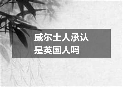 威尔士人承认是英国人吗