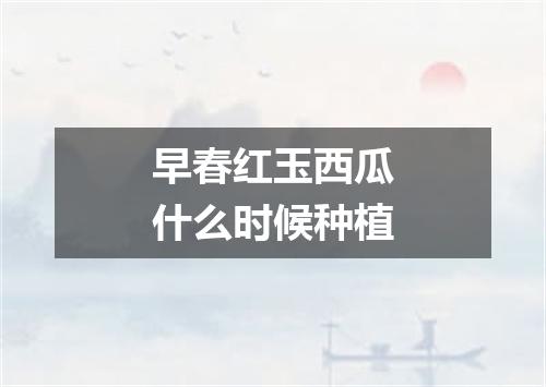 早春红玉西瓜什么时候种植