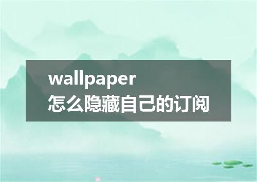 wallpaper怎么隐藏自己的订阅
