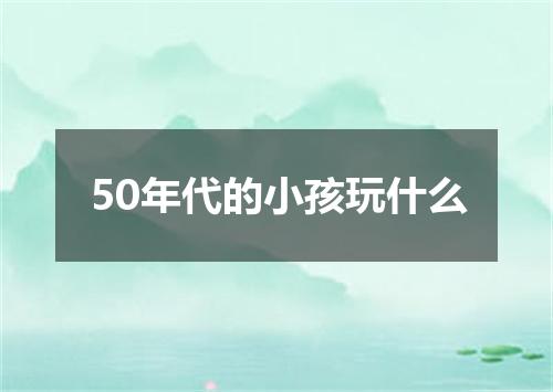 50年代的小孩玩什么